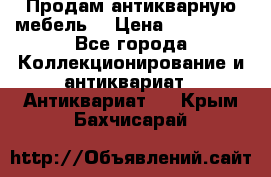 Продам антикварную мебель  › Цена ­ 200 000 - Все города Коллекционирование и антиквариат » Антиквариат   . Крым,Бахчисарай